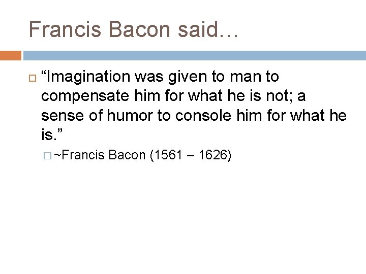 Francis Bacon said… “Imagination was given to man to compensate him for what he