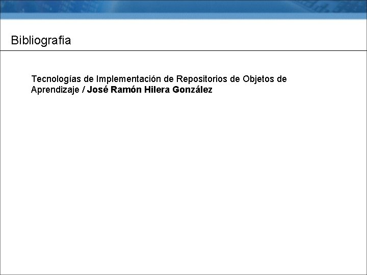 Bibliografia Tecnologías de Implementación de Repositorios de Objetos de Aprendizaje / José Ramón Hilera