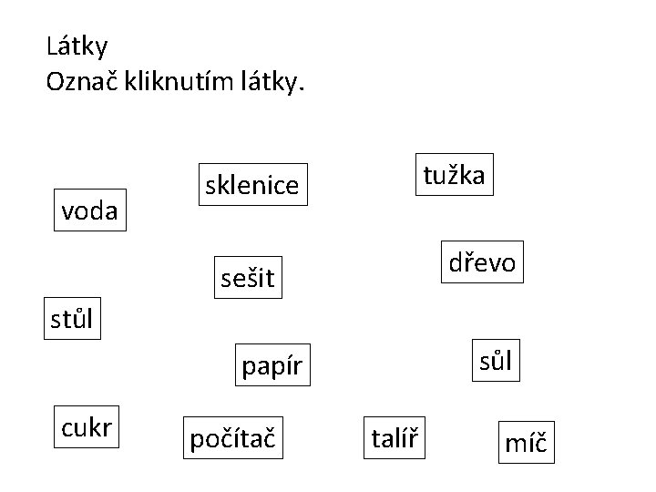 Látky Označ kliknutím látky. voda tužka sklenice dřevo sešit stůl sůl papír cukr počítač