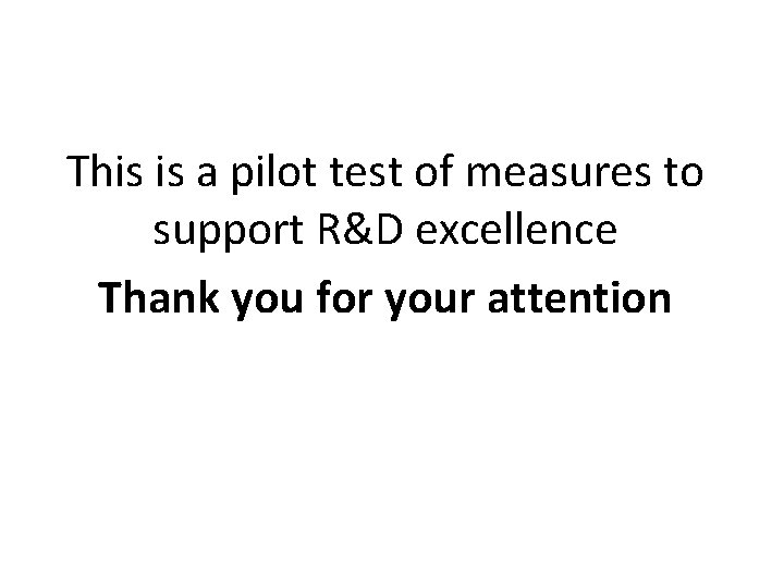 This is a pilot test of measures to support R&D excellence Thank you for