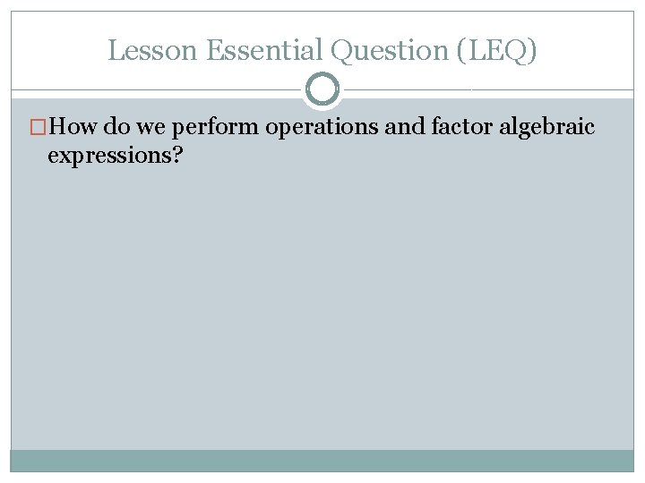 Lesson Essential Question (LEQ) �How do we perform operations and factor algebraic expressions? 