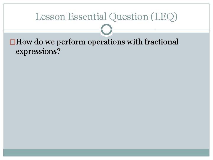 Lesson Essential Question (LEQ) �How do we perform operations with fractional expressions? 