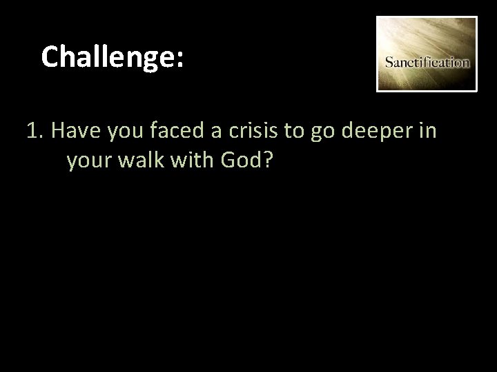 Challenge: 1. Have you faced a crisis to go deeper in your walk with