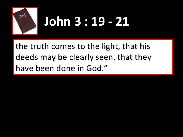 John 3 : 19 - 21 the truth comes to the light, that his