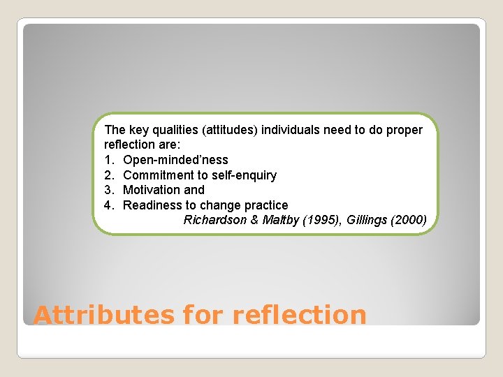 The key qualities (attitudes) individuals need to do proper reflection are: 1. Open-minded’ness 2.