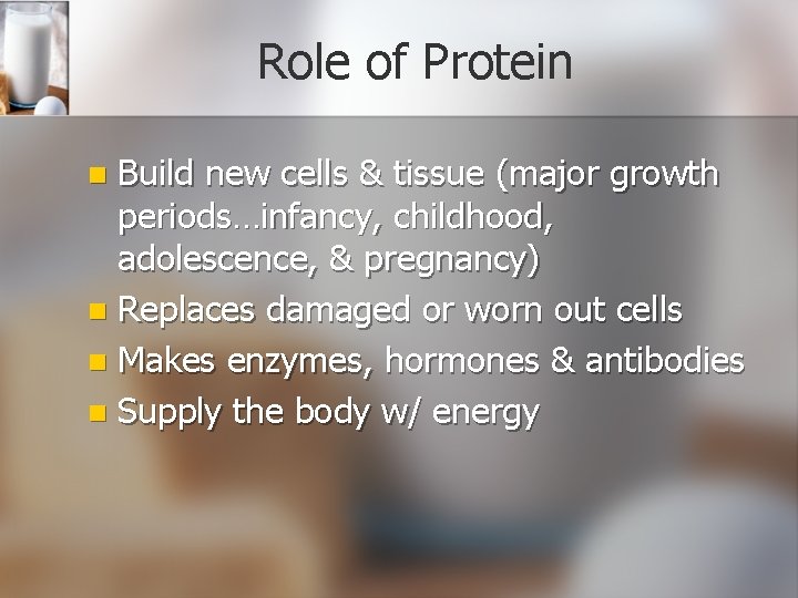 Role of Protein Build new cells & tissue (major growth periods…infancy, childhood, adolescence, &