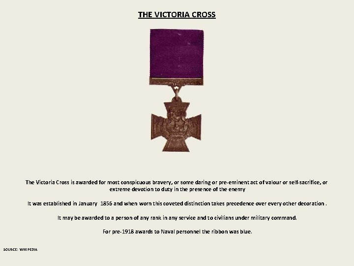 THE VICTORIA CROSS The Victoria Cross is awarded for most conspicuous bravery, or some