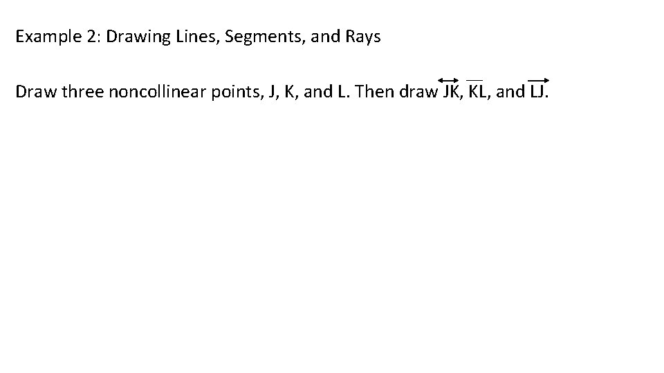 Example 2: Drawing Lines, Segments, and Rays Draw three noncollinear points, J, K, and Example 2: Drawing Lines, Segments, and Rays Draw three noncollinear points, J, K, and
