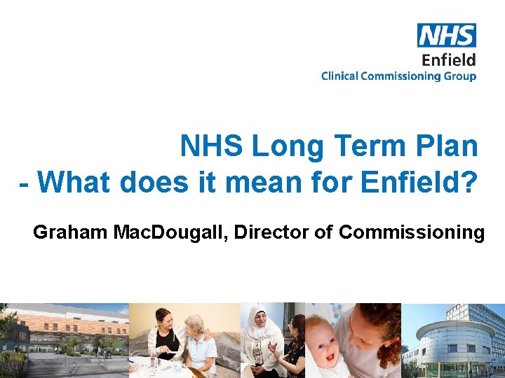 NHS Long Term Plan - What does it mean for Enfield? Graham Mac. Dougall,