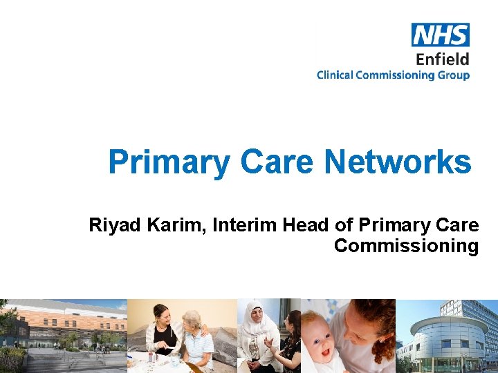 Primary Care Networks Riyad Karim, Interim Head of Primary Care Commissioning 38 