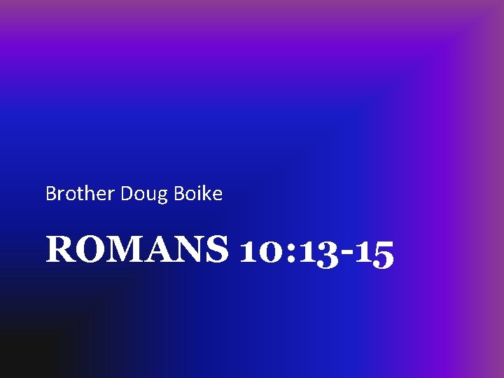 Brother Doug Boike ROMANS 10: 13 -15 