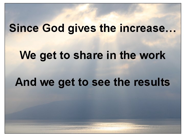 Since God gives the increase… We get to share in the work And we