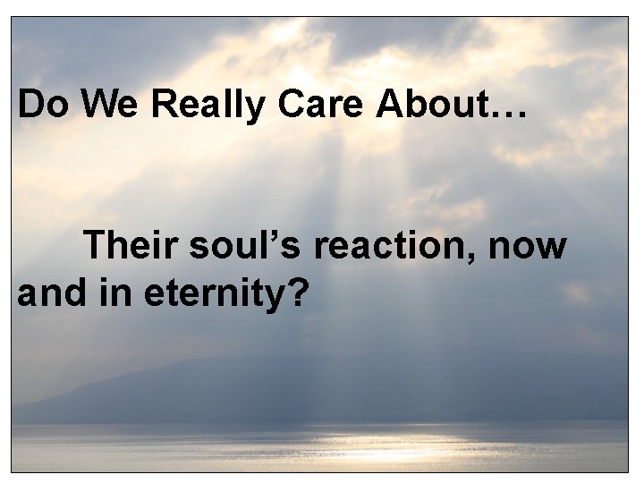 Do We Really Care About… Their soul’s reaction, now and in eternity? 