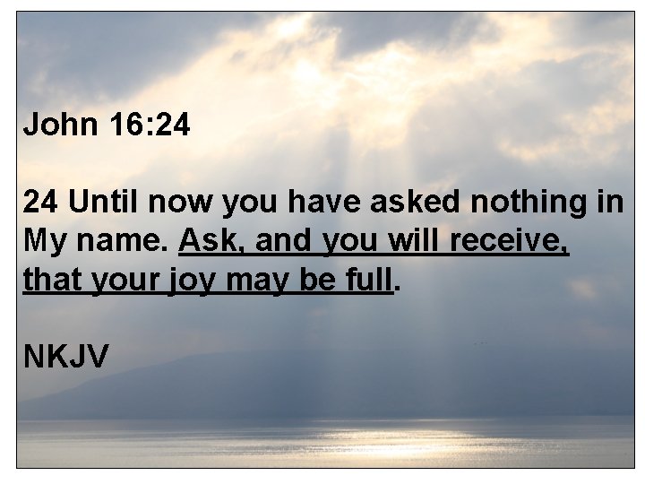 John 16: 24 24 Until now you have asked nothing in My name. Ask,