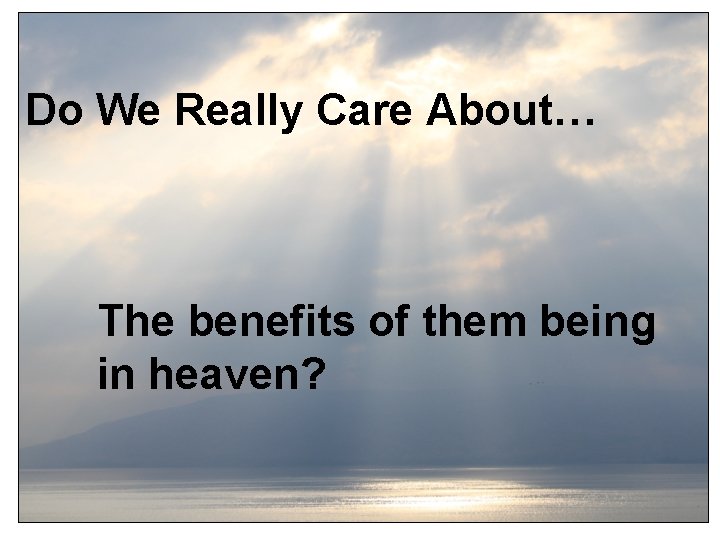 Do We Really Care About… The benefits of them being in heaven? 
