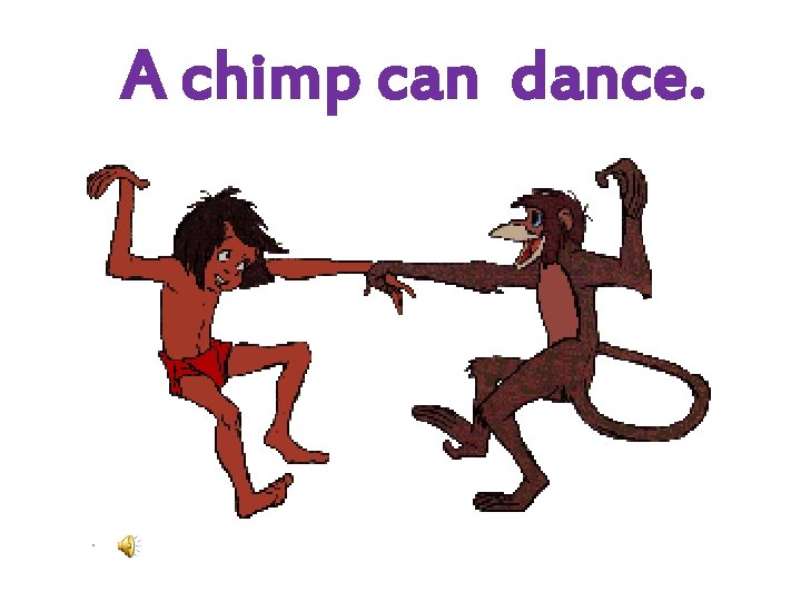A chimp can dance. 