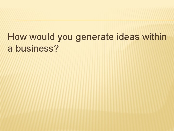 How would you generate ideas within a business? 