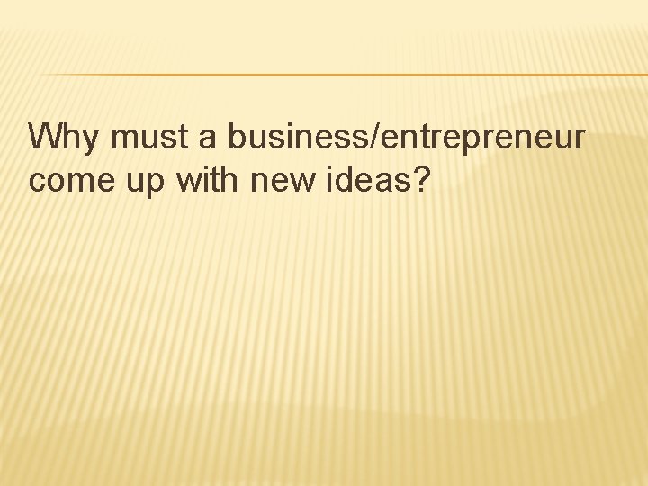 Why must a business/entrepreneur come up with new ideas? Why must a business/entrepreneur come up with new ideas?