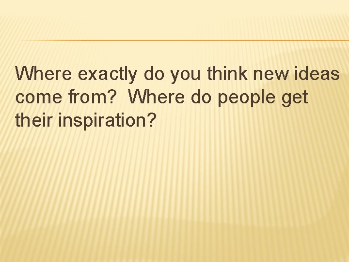 Where exactly do you think new ideas come from? Where do people get their Where exactly do you think new ideas come from? Where do people get their