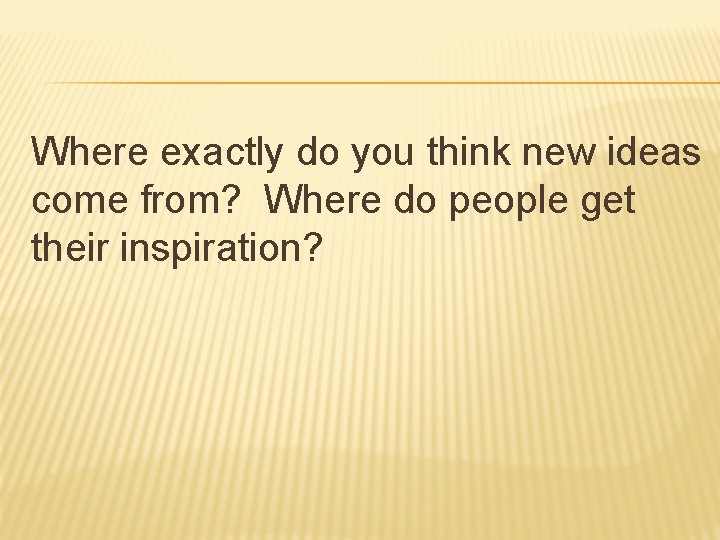 Where exactly do you think new ideas come from? Where do people get their