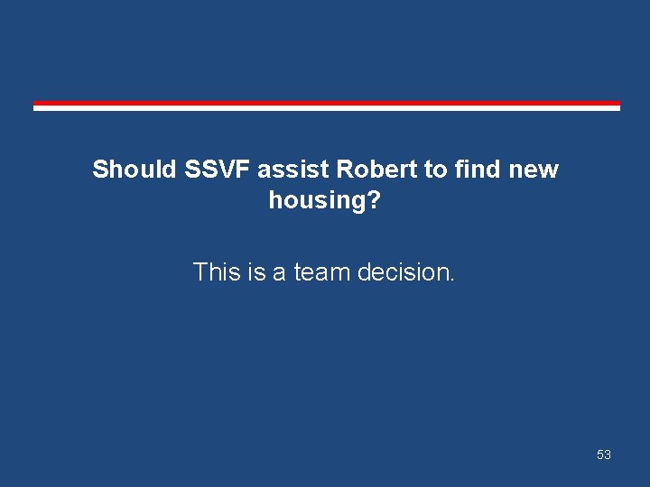 Should SSVF assist Robert to find new housing? This is a team decision. 53