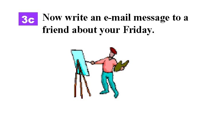 3 c Now write an e-mail message to a friend about your Friday. 