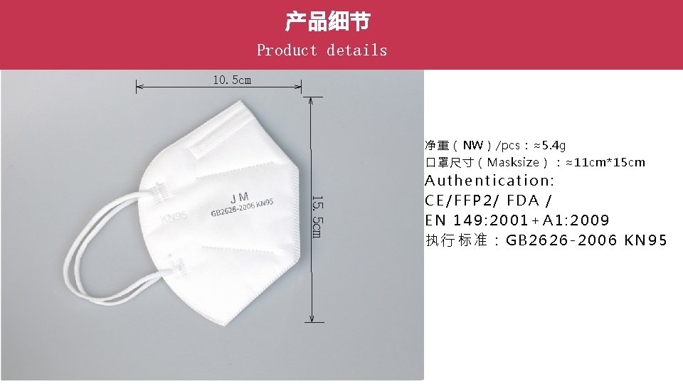 产品细节 Product details 10. 5 cm 净重（NW）/pcs：≈5. 4 g 口罩尺寸（Masksize）：≈11 cm*15 cm 15. 5