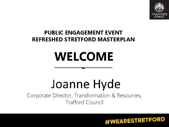 PUBLIC ENGAGEMENT EVENT REFRESHED STRETFORD MASTERPLAN WELCOME Joanne Hyde Corporate Director, Transformation & Resources,