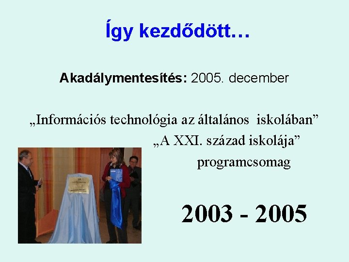 Így kezdődött… Akadálymentesítés: 2005. december „Információs technológia az általános iskolában” „A XXI. század iskolája”