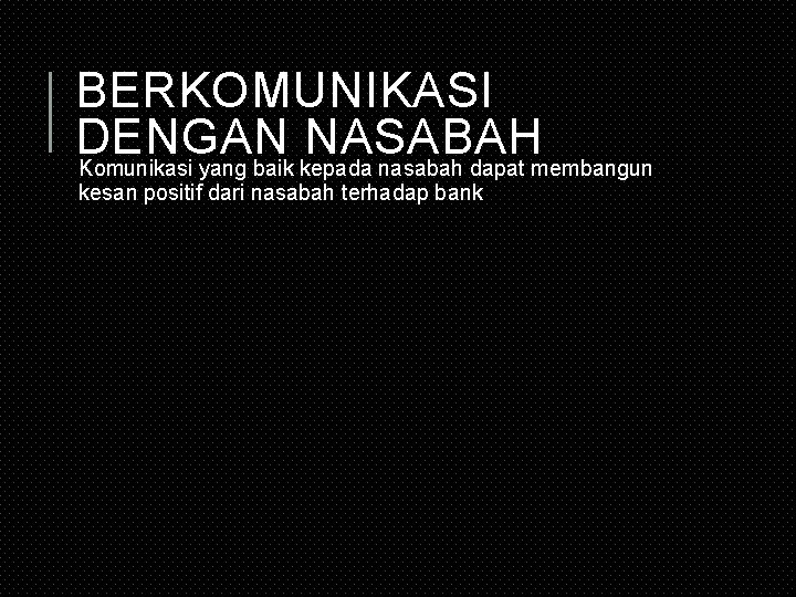 BERKOMUNIKASI DENGAN NASABAH Komunikasi yang baik kepada nasabah dapat membangun kesan positif dari nasabah