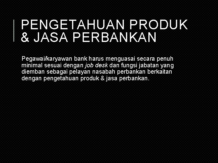 PENGETAHUAN PRODUK & JASA PERBANKAN Pegawai/karyawan bank harus menguasai secara penuh minimal sesuai dengan