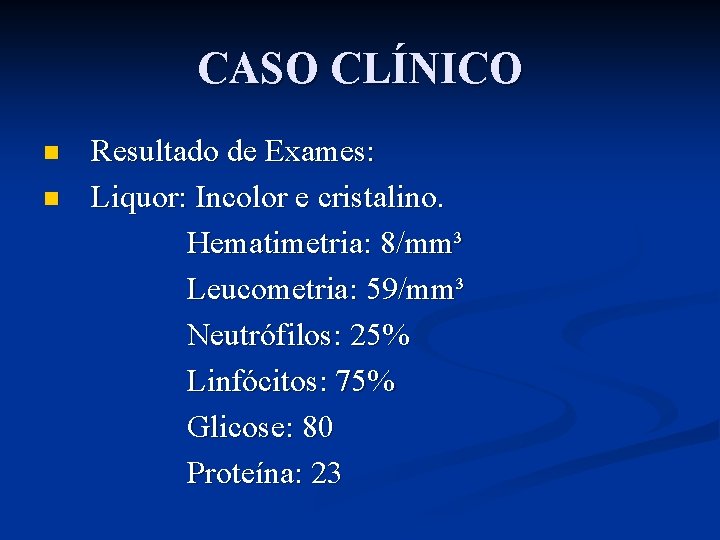 CASO CLÍNICO n n Resultado de Exames: Liquor: Incolor e cristalino. Hematimetria: 8/mm³ Leucometria: