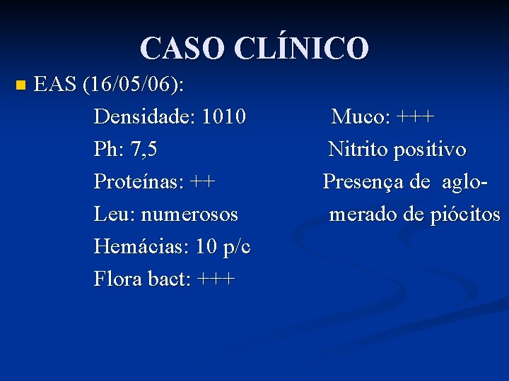 CASO CLÍNICO n EAS (16/05/06): Densidade: 1010 Ph: 7, 5 Proteínas: ++ Leu: numerosos