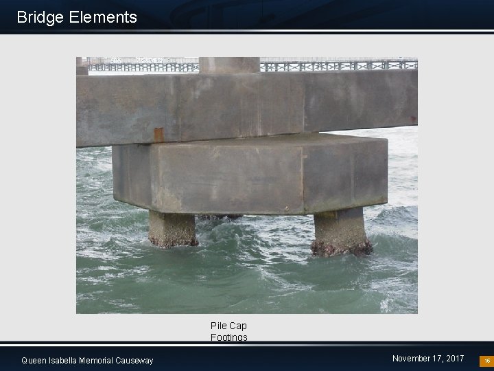 Bridge Elements Pile Cap Footings Queen Isabella Memorial Causeway November 17, 2017 15 