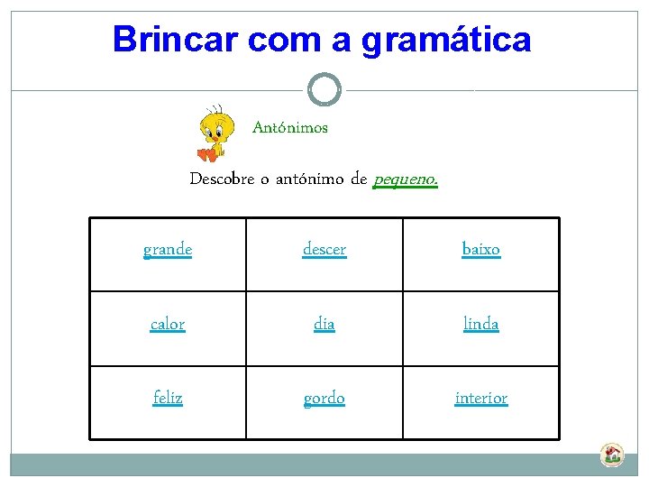 Brincar com a gramática Antónimos Descobre o antónimo de pequeno. grande descer baixo calor