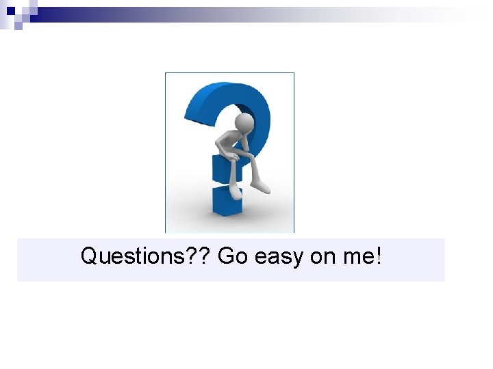 Questions? ? Go easy on me! 