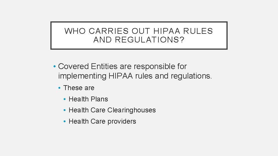WHO CARRIES OUT HIPAA RULES AND REGULATIONS? • Covered Entities are responsible for implementing