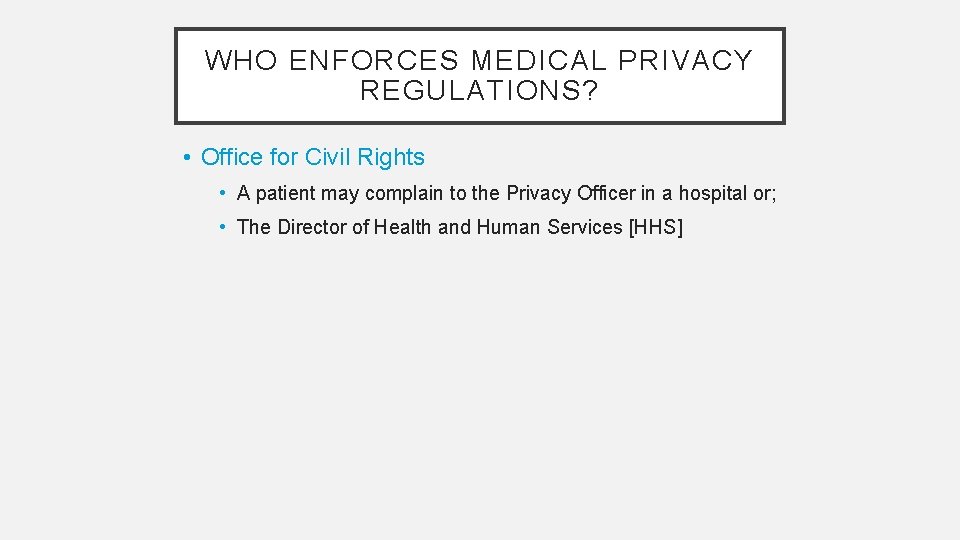 WHO ENFORCES MEDICAL PRIVACY REGULATIONS? • Office for Civil Rights • A patient may