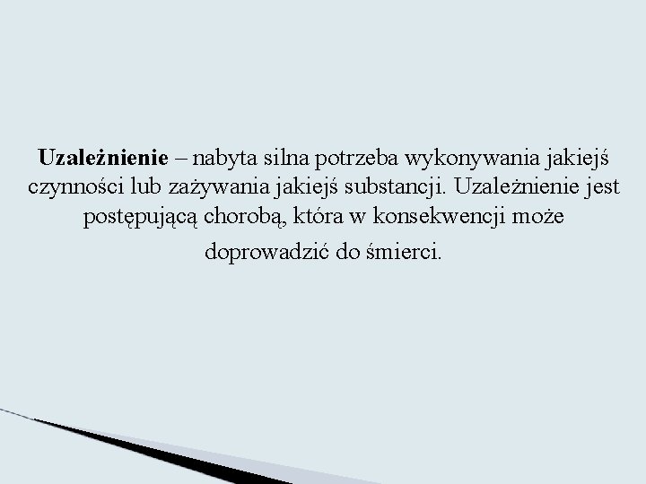 Uzależnienie – nabyta silna potrzeba wykonywania jakiejś czynności lub zażywania jakiejś substancji. Uzależnienie jest