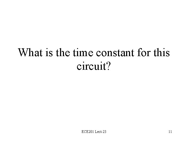 What is the time constant for this circuit? ECE 201 Lect-23 11 