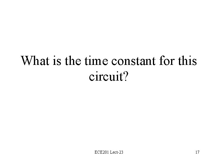 What is the time constant for this circuit? ECE 201 Lect-23 17 