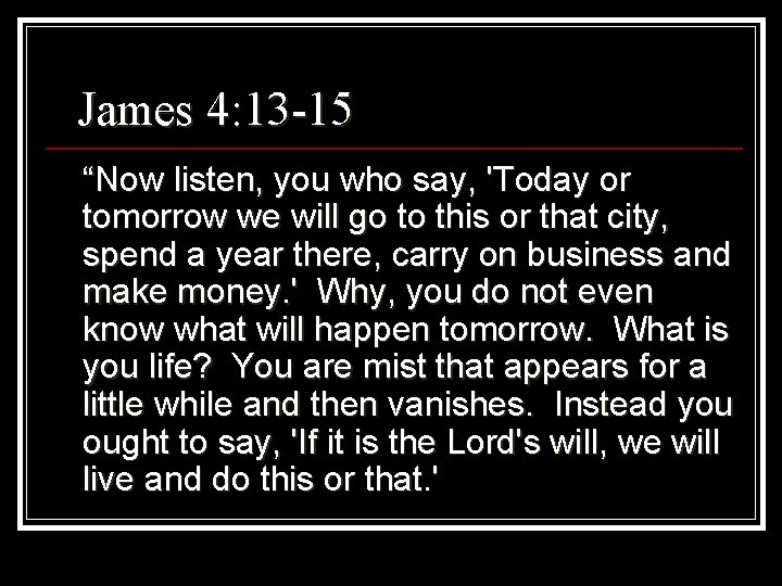 James 4: 13 -15 “Now listen, you who say, 'Today or tomorrow we will