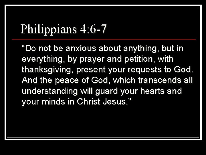 Philippians 4: 6 -7 “Do not be anxious about anything, but in everything, by