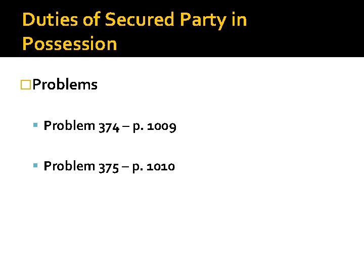 Duties of Secured Party in Possession �Problems Problem 374 – p. 1009 Problem 375