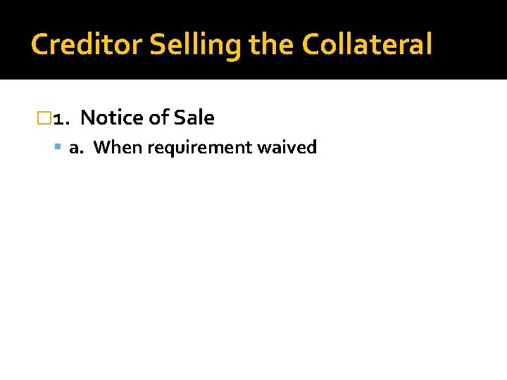 Creditor Selling the Collateral � 1. Notice of Sale a. When requirement waived 
