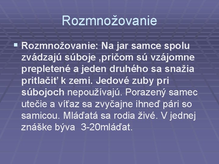 Rozmnožovanie § Rozmnožovanie: Na jar samce spolu zvádzajú súboje , pričom sú vzájomne prepletené