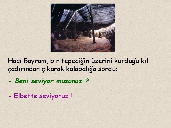 Hacı Bayram, bir tepeciğin üzerini kurduğu kıl çadırından çıkarak kalabalığa sordu: - Beni seviyor