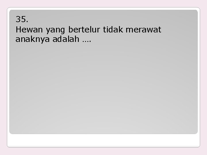 35. Hewan yang bertelur tidak merawat anaknya adalah …. 