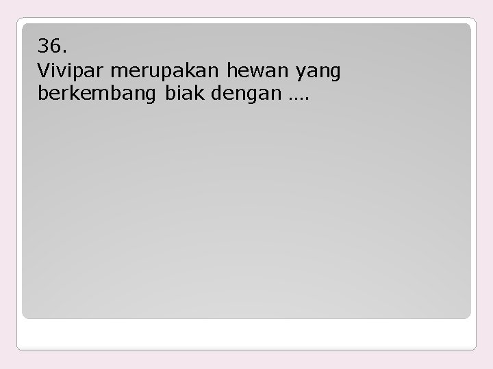 36. Vivipar merupakan hewan yang berkembang biak dengan …. 