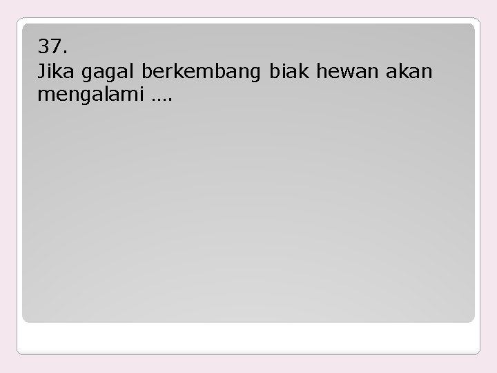 37. Jika gagal berkembang biak hewan akan mengalami …. 